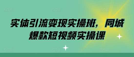 实体引流变现实操班，同城爆款短视频实操课-聚富网创