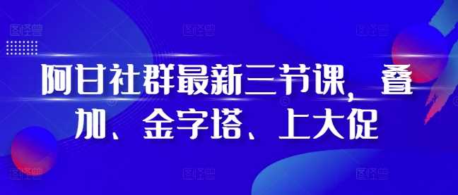 阿甘社群最新三节课，叠加、金字塔、上大促-聚富网创