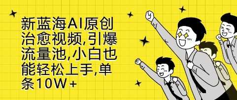 新蓝海AI原创治愈视频，引爆流量池，小白也能轻松上手，篇篇10W+【揭秘】-聚富网创