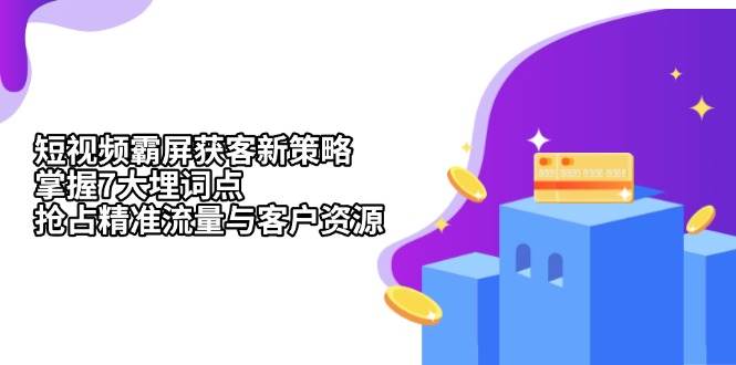 短视频霸屏获客新策略：掌握7大埋词点，抢占精准流量与客户资源-聚富网创