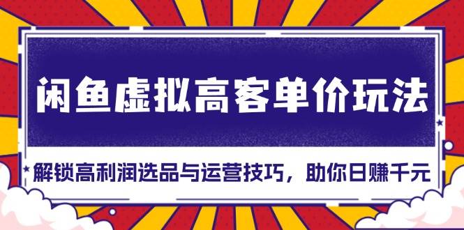 （13437期）闲鱼虚拟高客单价玩法：解锁高利润选品与运营技巧，助你日赚千元！-聚富网创