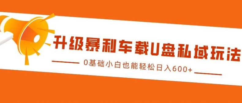 升级暴利车载U盘私域玩法，0基础小白也能轻松日入多张【揭秘】-聚富网创