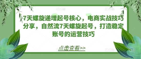 7天螺旋递增起号核心，电商实战技巧分享，自然流7天螺旋起号，打造稳定账号的运营技巧-聚富网创