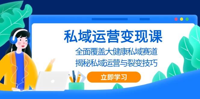 （13440期）私域 运营变现课，全面覆盖大健康私域赛道，揭秘私域 运营与裂变技巧-聚富网创