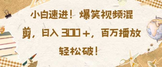 小白速进，爆笑视频混剪，日入3张，百万播放轻松破【揭秘】-聚富网创