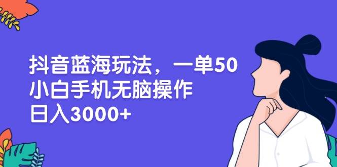 （13476期）抖音蓝海玩法，一单50，小白手机无脑操作，日入3000+-聚富网创