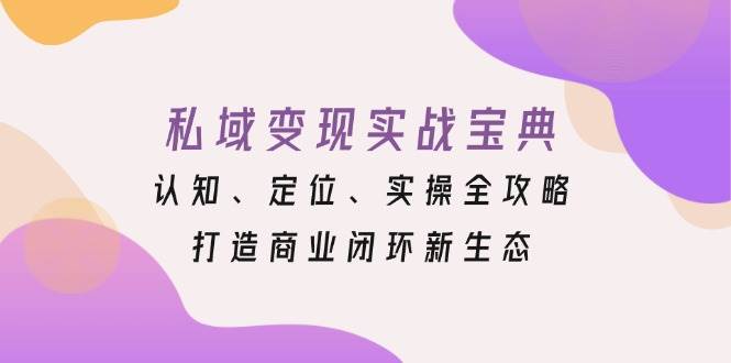 （13483期）私域变现实战宝典：认知、定位、实操全攻略，打造商业闭环新生态-聚富网创