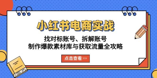 （13490期）小红书电商实战：找对标账号、拆解账号、制作爆款素材库与获取流量全攻略-聚富网创