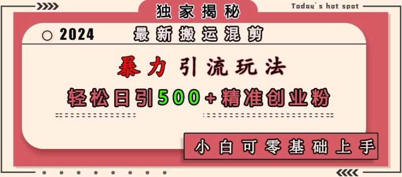 最新搬运混剪暴力引流玩法，轻松日引500+精准创业粉，小白可零基础上手-聚富网创