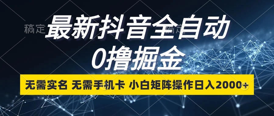 最新抖音全自动0撸掘金，无需实名，无需手机卡，小白矩阵操作日入2000+-聚富网创