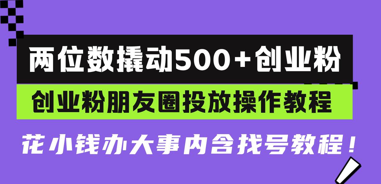 （13498期）两位数撬动500+创业粉，创业粉朋友圈投放操作教程，花小钱办大事内含找…-聚富网创