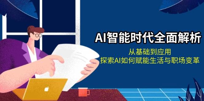 （13518期）AI智能时代全面解析：从基础到应用，探索AI如何赋能生活与职场变革-聚富网创