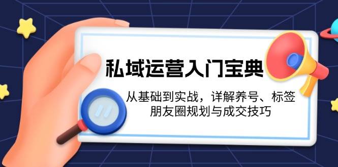 （13519期）私域运营入门宝典：从基础到实战，详解养号、标签、朋友圈规划与成交技巧-聚富网创