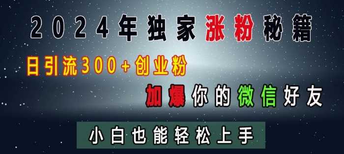 2024年独家涨粉秘籍，日引流300+创业粉，加爆你的微信好友，小白也能轻松上手-聚富网创