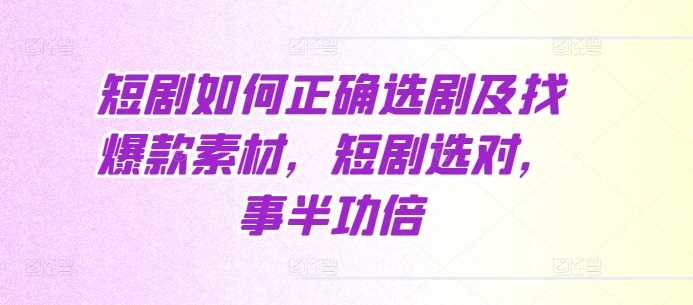 短剧如何正确选剧及找爆款素材，短剧选对，事半功倍-聚富网创