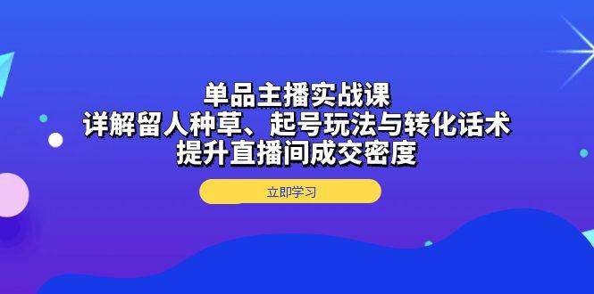 （13546期）单品主播实战课：详解留人种草、起号玩法与转化话术，提升直播间成交密度-聚富网创