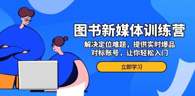 （13550期）图书新媒体训练营，解决定位难题，提供实时爆品、对标账号，让你轻松入门-聚富网创