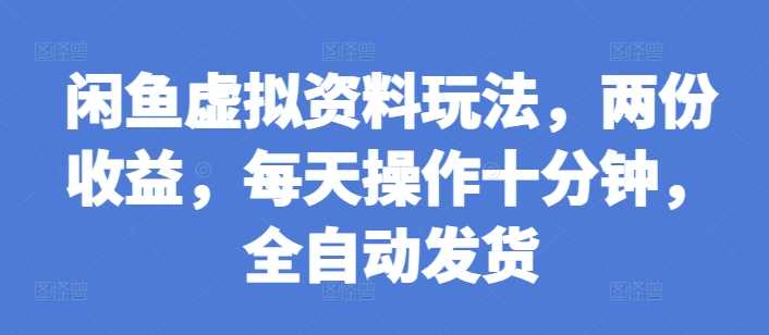 闲鱼虚拟资料玩法，两份收益，每天操作十分钟，全自动发货【揭秘】-聚富网创