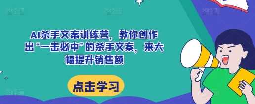 AI杀手文案训练营，教你创作出“一击必中”的杀手文案，来大幅提升销售额-聚富网创