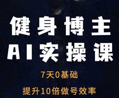 健身博主AI实操课——7天从0到1提升10倍做号效率-聚富网创