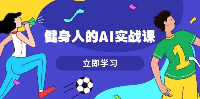 健身人的AI实战课，7天从0到1提升效率，快速入门AI，掌握爆款内容-聚富网创