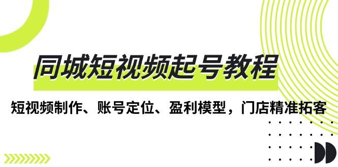 同城短视频起号教程，短视频制作、账号定位、盈利模型，门店精准拓客-聚富网创