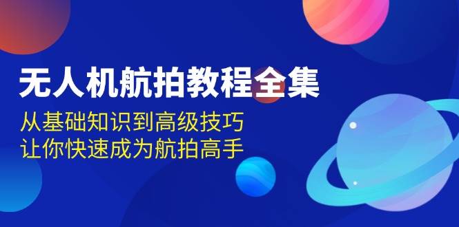 （13596期）无人机-航拍教程全集，从基础知识到高级技巧，让你快速成为航拍高手-聚富网创