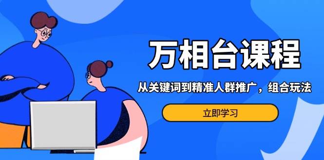 （13595期）万相台课程：从关键词到精准人群推广，组合玩法高效应对多场景电商营销…-聚富网创