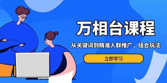 万相台课程：从关键词到精准人群推广，组合玩法高效应对多场景电商营销-聚富网创