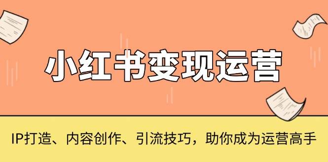 （13609期）小红书变现运营，IP打造、内容创作、引流技巧，助你成为运营高手-聚富网创