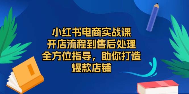 （13616期）小红书电商实战课，开店流程到售后处理，全方位指导，助你打造爆款店铺-聚富网创