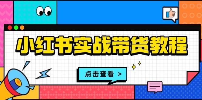 （13615期）小红书实战带货教程：从开店到选品、笔记制作、发货、售后等全方位指导-聚富网创