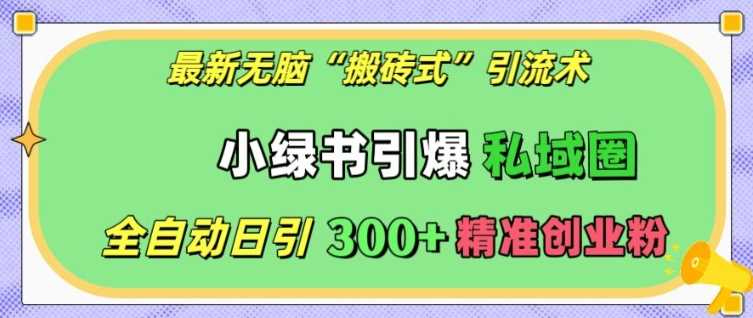 最新无脑“搬砖式”引流术，小绿书引爆私域圈，全自动日引300+精准创业粉【揭秘】-聚富网创