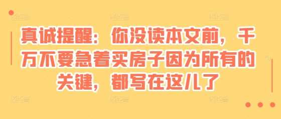 某付费文章：真诚提醒：你没读本文前，千万不要急着买房子因为所有的关键，都写在这儿了-聚富网创