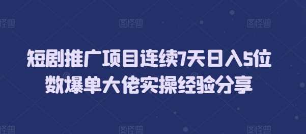 短剧推广项目连续7天日入5位数爆单大佬实操经验分享-聚富网创