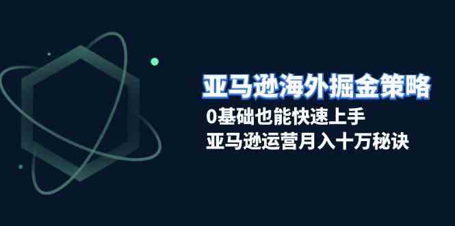 亚马逊海外掘金策略，0基础也能快速上手，亚马逊运营月入十万秘诀-聚富网创