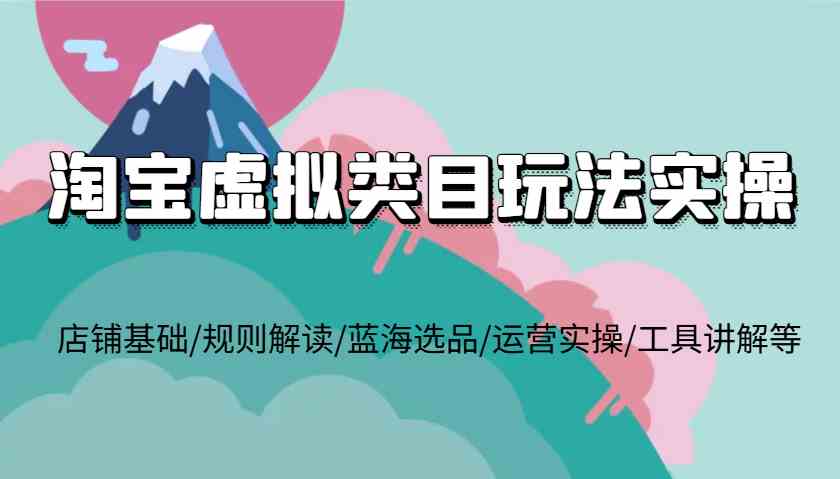 淘宝虚拟类目玩法实操，店铺基础/规则解读/蓝海选品/运营实操/工具讲解等-聚富网创