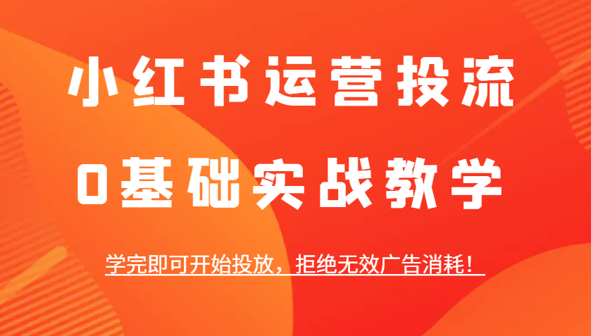 小红书运营投流，0基础实战教学，学完即可开始投放，拒绝无效广告消耗！-聚富网创