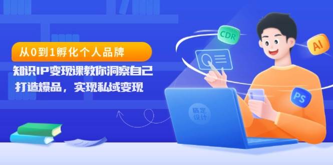 （13678期）从0到1孵化个人品牌，知识IP变现课教你洞察自己，打造爆品，实现私域变现-聚富网创