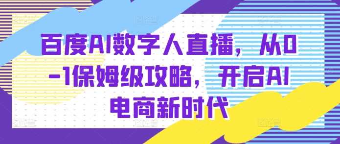 百度AI数字人直播带货，从0-1保姆级攻略，开启AI电商新时代-聚富网创