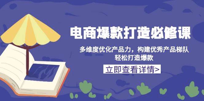 （13689期）电商爆款打造必修课：多维度优化产品力，构建优秀产品梯队，轻松打造爆款-聚富网创