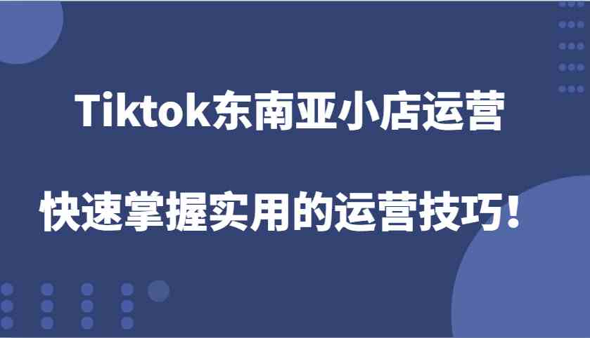 Tiktok东南亚小店运营，快速掌握实用的运营技巧！-聚富网创