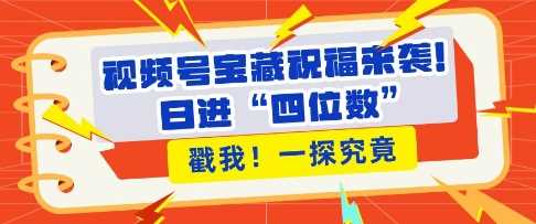 视频号宝藏祝福来袭，粉丝无忧扩张，带货效能翻倍，日进“四位数” 近在咫尺-聚富网创