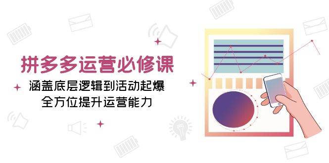 （13647期）拼多多运营必修课：涵盖底层逻辑到活动起爆，全方位提升运营能力-聚富网创