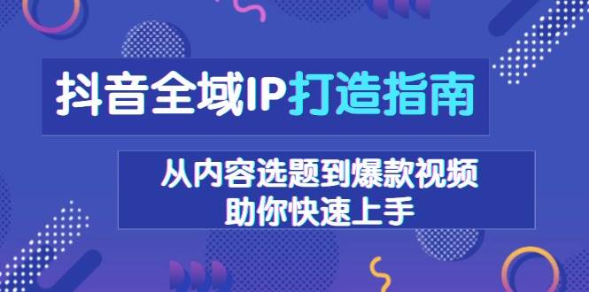 （13734期）抖音全域IP打造指南，从内容选题到爆款视频，助你快速上手-聚富网创