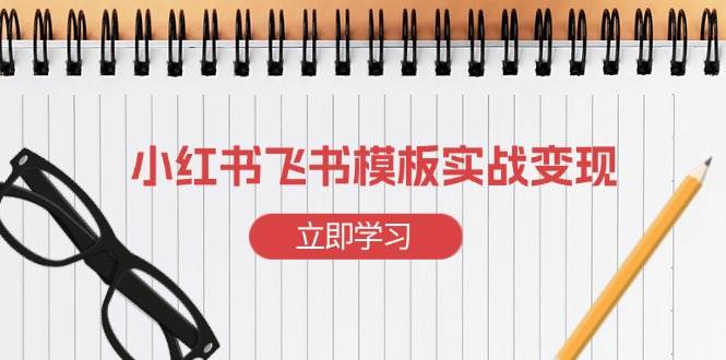 （13736期）小红书飞书 模板实战变现：小红书快速起号，搭建一个赚钱的飞书模板-聚富网创