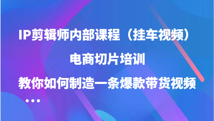 IP剪辑师内部课程（挂车视频），电商切片培训，教你如何制造一条爆款带货视频（更新）-聚富网创