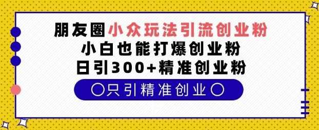 朋友圈小众玩法引流创业粉，小白也能打爆创业粉，日引300+精准创业粉【揭秘】-聚富网创