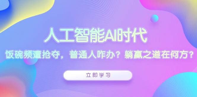 人工智能AI时代，饭碗频遭抢夺，普通人咋办？躺赢之道在何方？-聚富网创