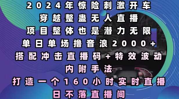 2024年惊险刺激开车穿越整蛊无人直播，单日单场撸音浪2000+，打造一个160小时实时直播日不落直播间【揭秘】-聚富网创